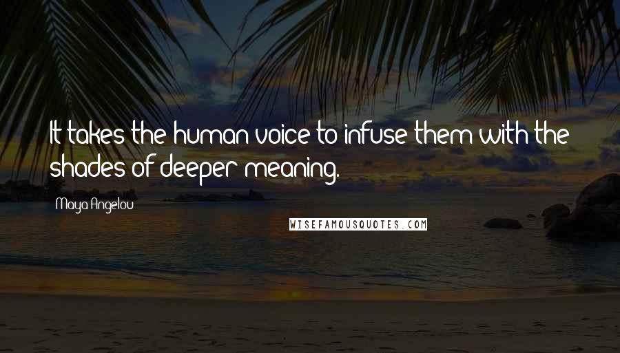 Maya Angelou Quotes: It takes the human voice to infuse them with the shades of deeper meaning.