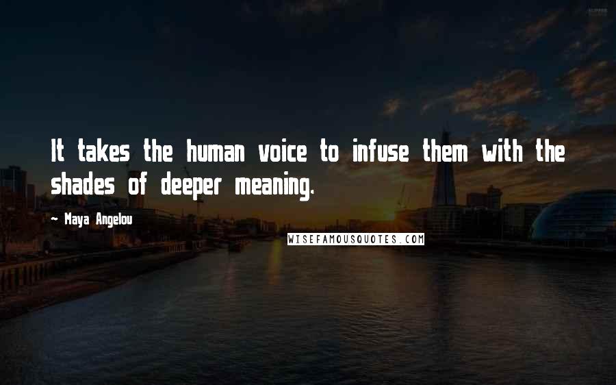 Maya Angelou Quotes: It takes the human voice to infuse them with the shades of deeper meaning.