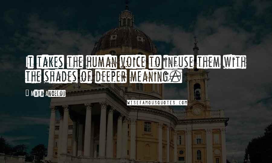 Maya Angelou Quotes: It takes the human voice to infuse them with the shades of deeper meaning.