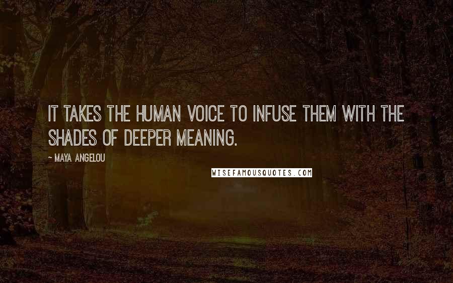 Maya Angelou Quotes: It takes the human voice to infuse them with the shades of deeper meaning.