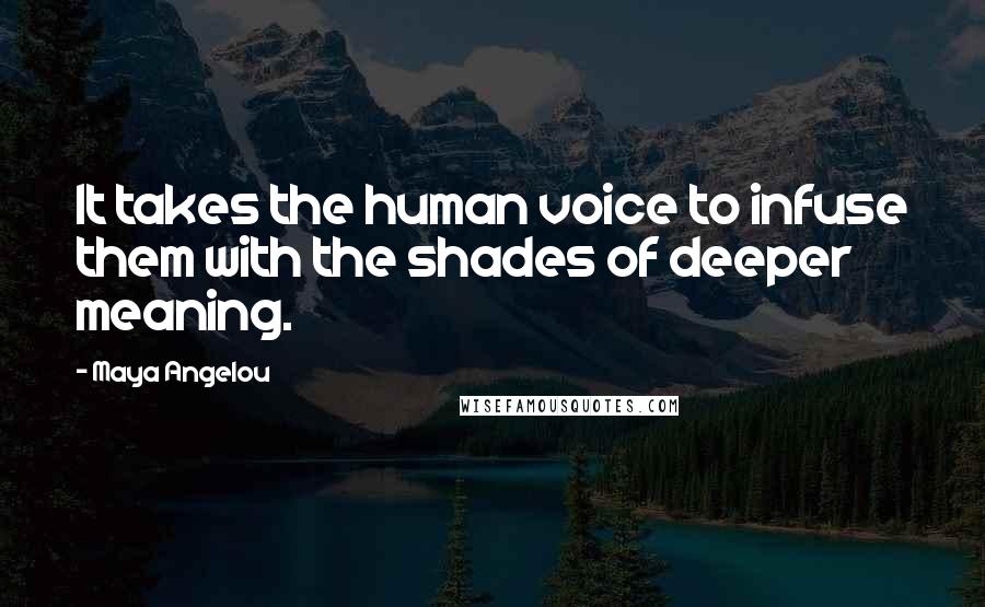 Maya Angelou Quotes: It takes the human voice to infuse them with the shades of deeper meaning.