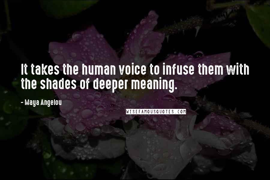 Maya Angelou Quotes: It takes the human voice to infuse them with the shades of deeper meaning.