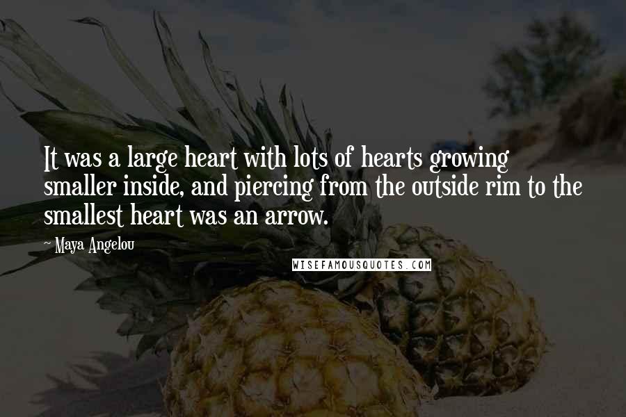 Maya Angelou Quotes: It was a large heart with lots of hearts growing smaller inside, and piercing from the outside rim to the smallest heart was an arrow.