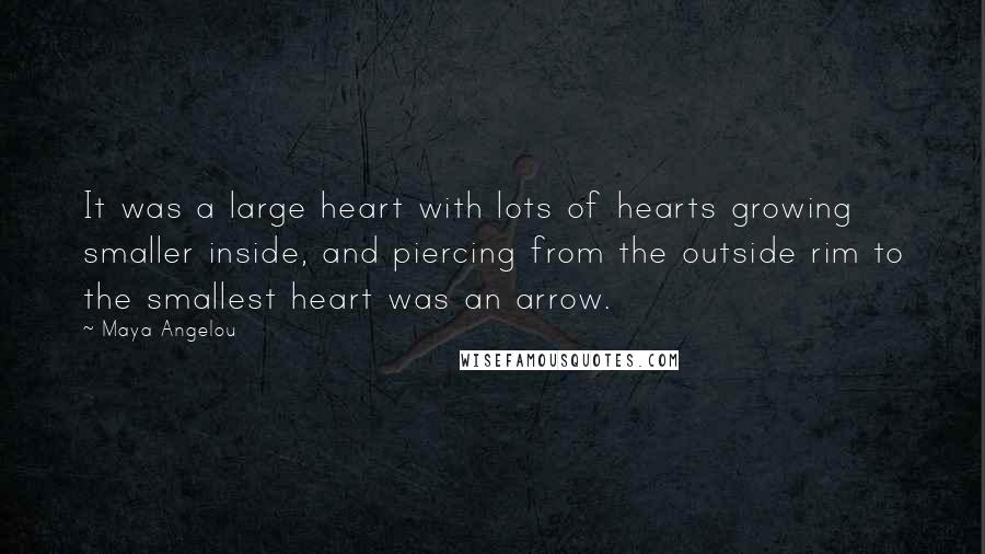 Maya Angelou Quotes: It was a large heart with lots of hearts growing smaller inside, and piercing from the outside rim to the smallest heart was an arrow.