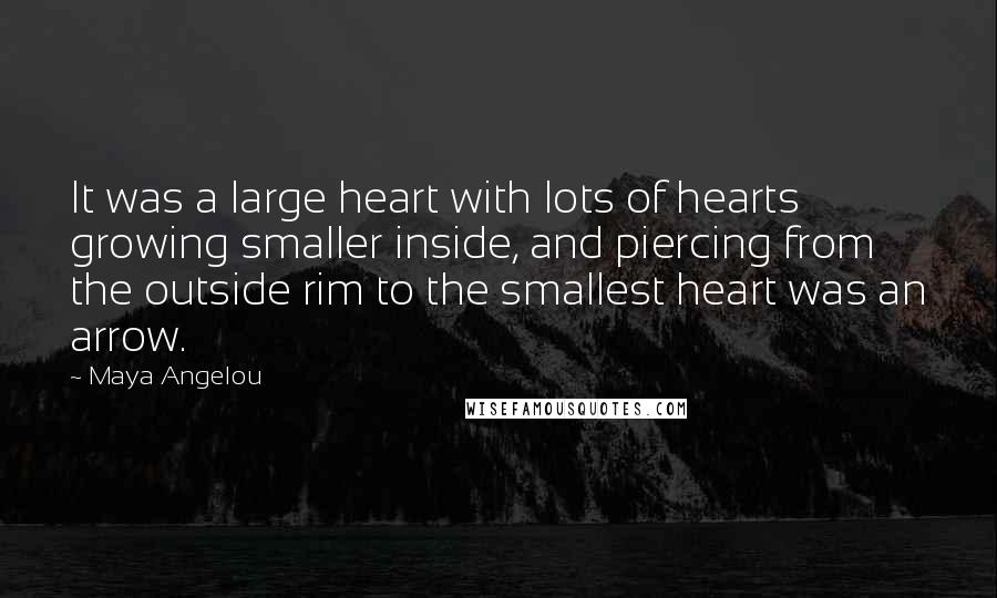 Maya Angelou Quotes: It was a large heart with lots of hearts growing smaller inside, and piercing from the outside rim to the smallest heart was an arrow.