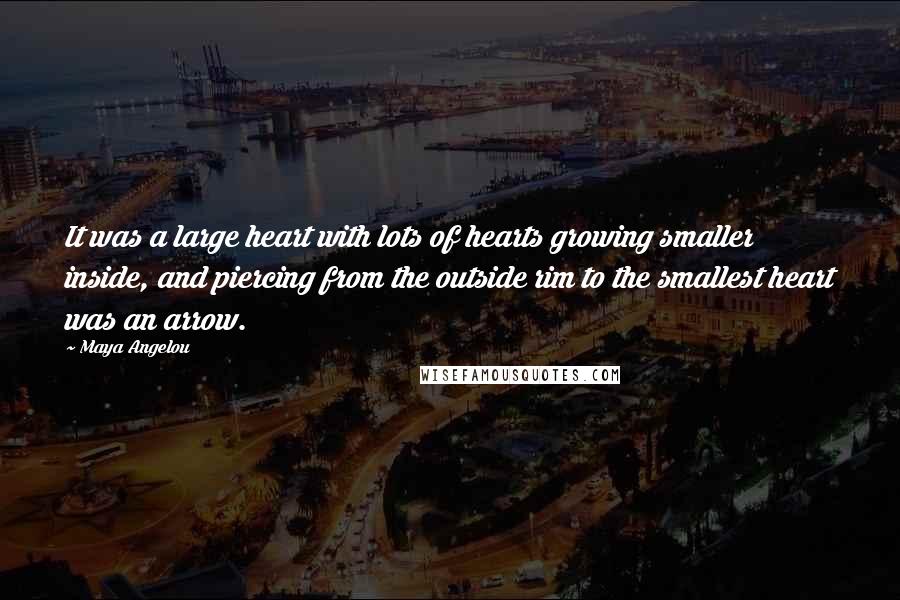 Maya Angelou Quotes: It was a large heart with lots of hearts growing smaller inside, and piercing from the outside rim to the smallest heart was an arrow.