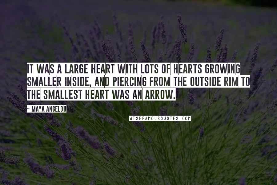 Maya Angelou Quotes: It was a large heart with lots of hearts growing smaller inside, and piercing from the outside rim to the smallest heart was an arrow.