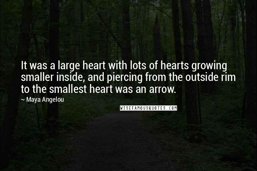 Maya Angelou Quotes: It was a large heart with lots of hearts growing smaller inside, and piercing from the outside rim to the smallest heart was an arrow.