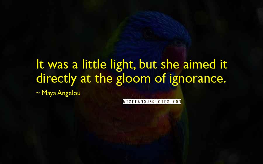 Maya Angelou Quotes: It was a little light, but she aimed it directly at the gloom of ignorance.