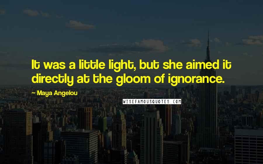 Maya Angelou Quotes: It was a little light, but she aimed it directly at the gloom of ignorance.