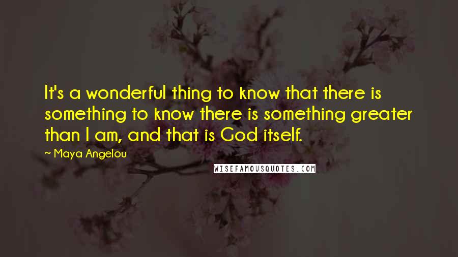 Maya Angelou Quotes: It's a wonderful thing to know that there is something to know there is something greater than I am, and that is God itself.