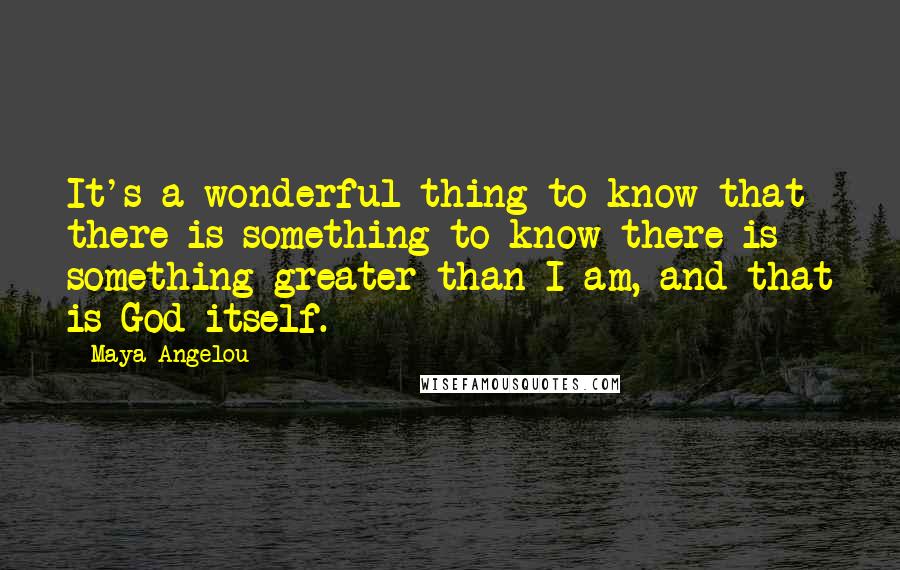 Maya Angelou Quotes: It's a wonderful thing to know that there is something to know there is something greater than I am, and that is God itself.