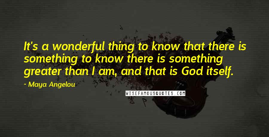 Maya Angelou Quotes: It's a wonderful thing to know that there is something to know there is something greater than I am, and that is God itself.