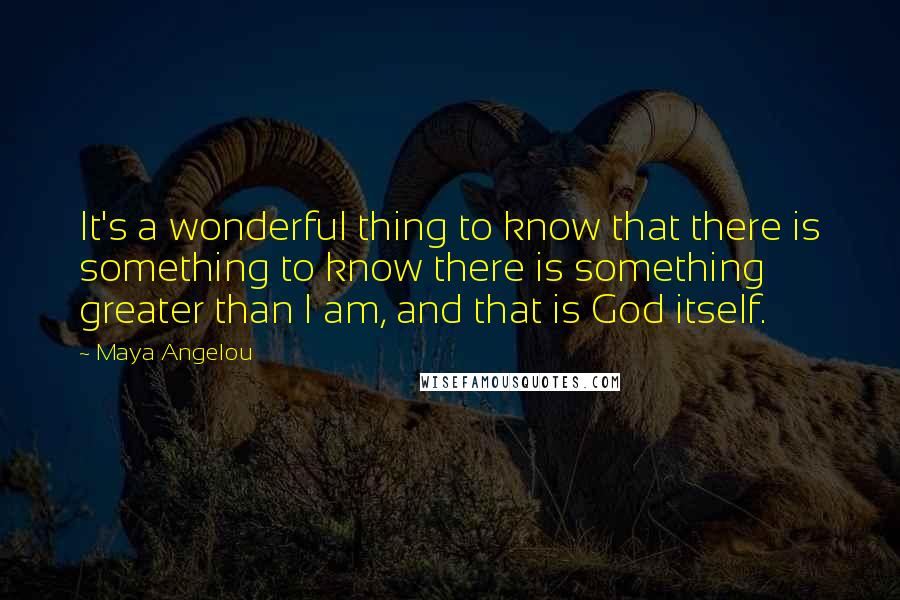 Maya Angelou Quotes: It's a wonderful thing to know that there is something to know there is something greater than I am, and that is God itself.