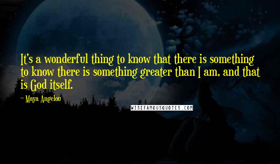 Maya Angelou Quotes: It's a wonderful thing to know that there is something to know there is something greater than I am, and that is God itself.