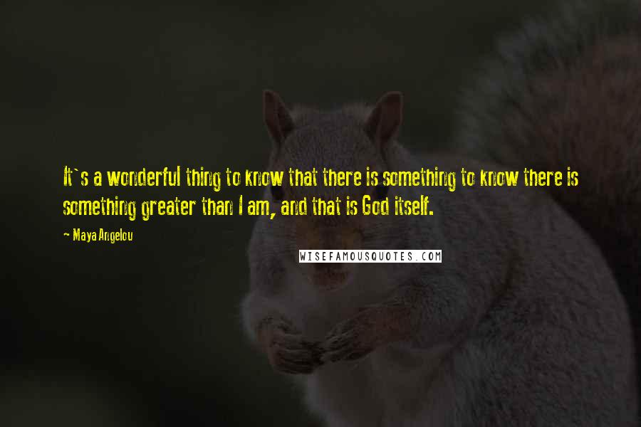 Maya Angelou Quotes: It's a wonderful thing to know that there is something to know there is something greater than I am, and that is God itself.