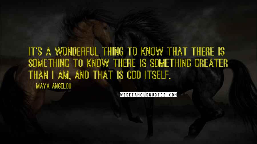 Maya Angelou Quotes: It's a wonderful thing to know that there is something to know there is something greater than I am, and that is God itself.