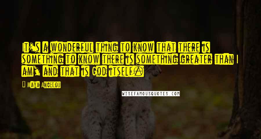 Maya Angelou Quotes: It's a wonderful thing to know that there is something to know there is something greater than I am, and that is God itself.