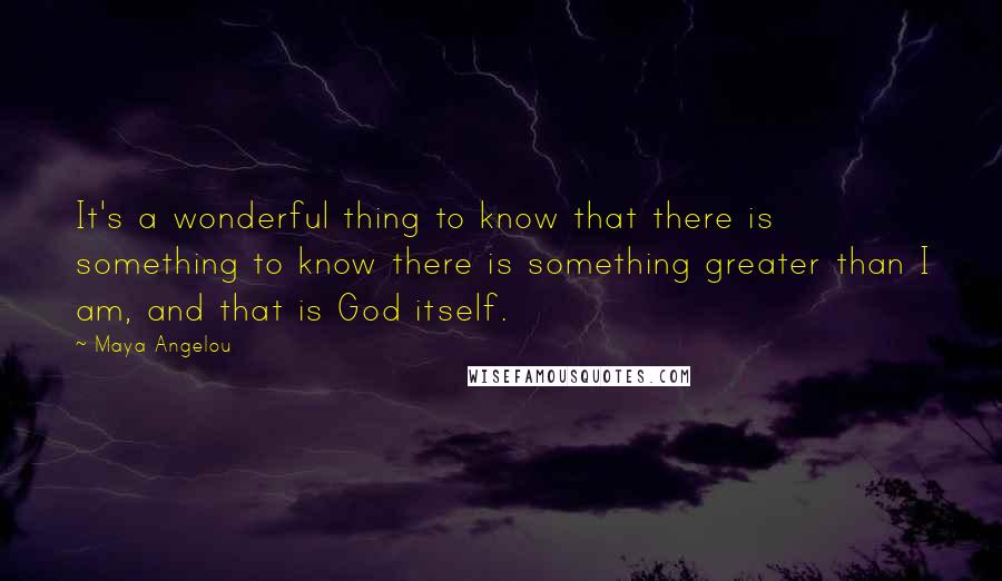 Maya Angelou Quotes: It's a wonderful thing to know that there is something to know there is something greater than I am, and that is God itself.