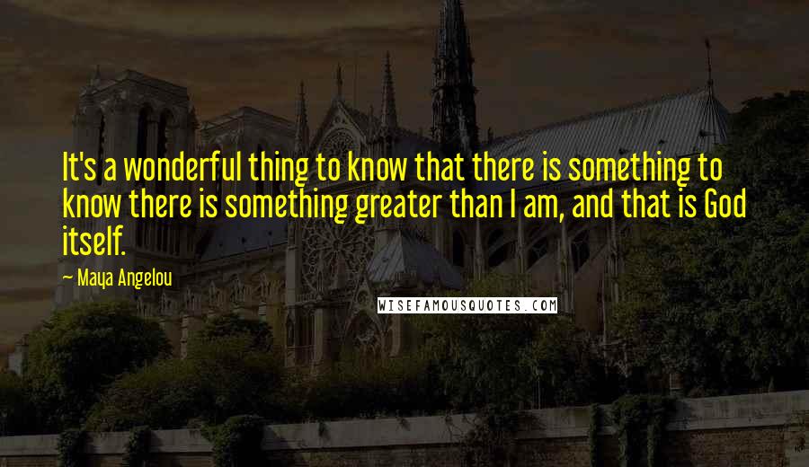 Maya Angelou Quotes: It's a wonderful thing to know that there is something to know there is something greater than I am, and that is God itself.