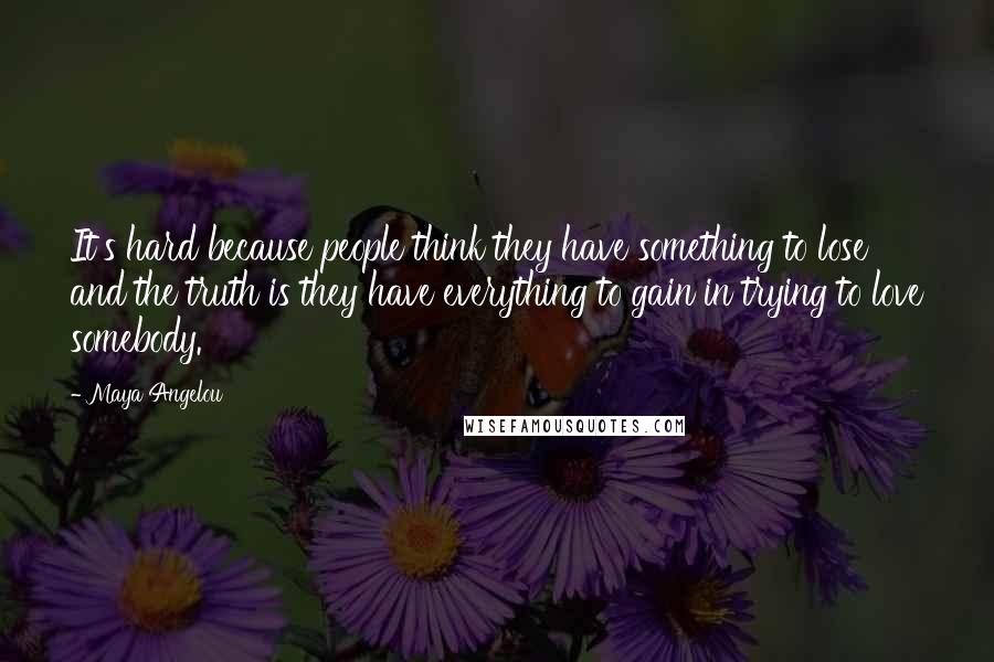Maya Angelou Quotes: It's hard because people think they have something to lose and the truth is they have everything to gain in trying to love somebody.