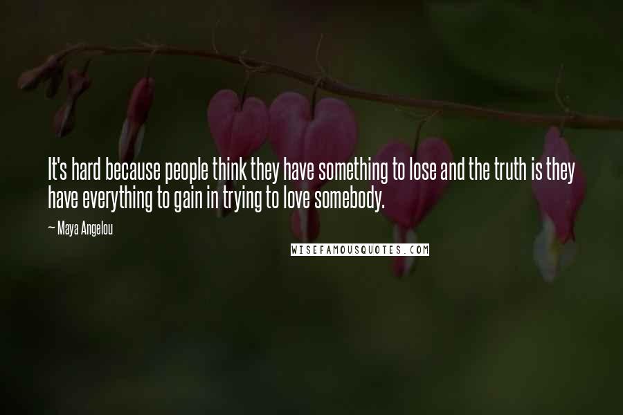 Maya Angelou Quotes: It's hard because people think they have something to lose and the truth is they have everything to gain in trying to love somebody.