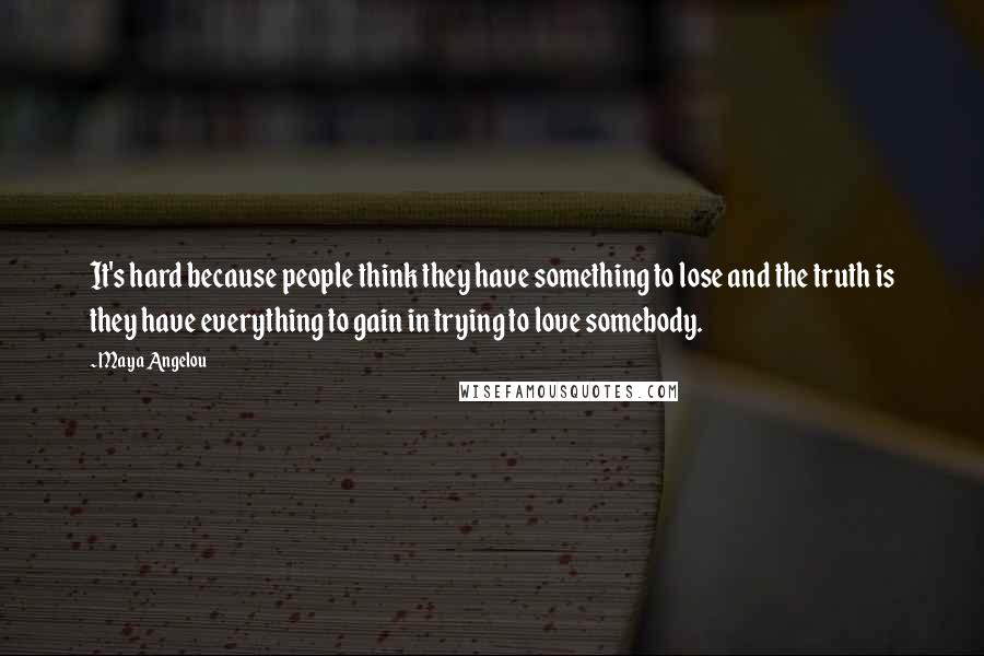 Maya Angelou Quotes: It's hard because people think they have something to lose and the truth is they have everything to gain in trying to love somebody.