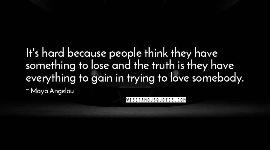 Maya Angelou Quotes: It's hard because people think they have something to lose and the truth is they have everything to gain in trying to love somebody.