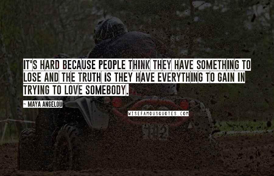 Maya Angelou Quotes: It's hard because people think they have something to lose and the truth is they have everything to gain in trying to love somebody.