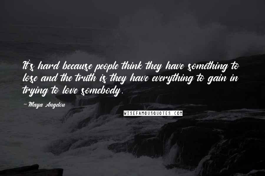 Maya Angelou Quotes: It's hard because people think they have something to lose and the truth is they have everything to gain in trying to love somebody.