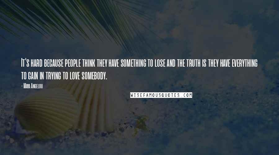 Maya Angelou Quotes: It's hard because people think they have something to lose and the truth is they have everything to gain in trying to love somebody.