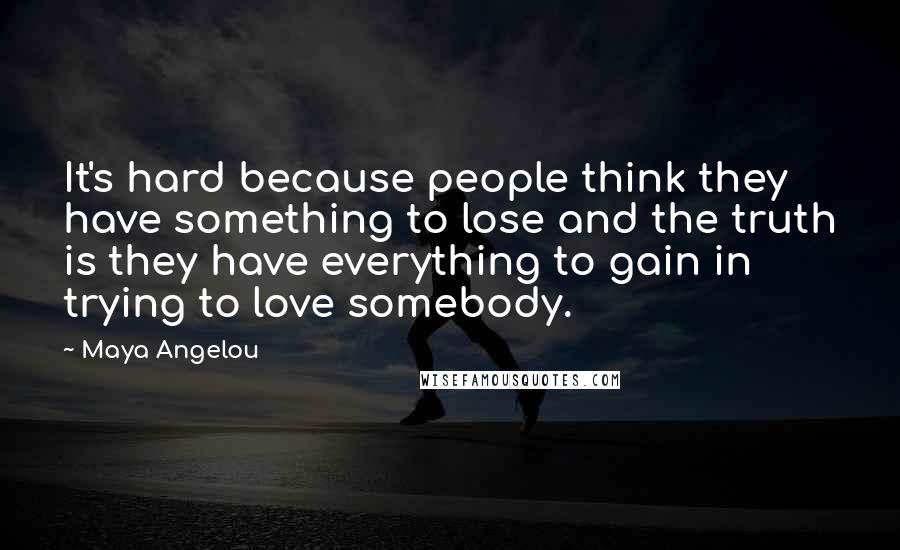 Maya Angelou Quotes: It's hard because people think they have something to lose and the truth is they have everything to gain in trying to love somebody.