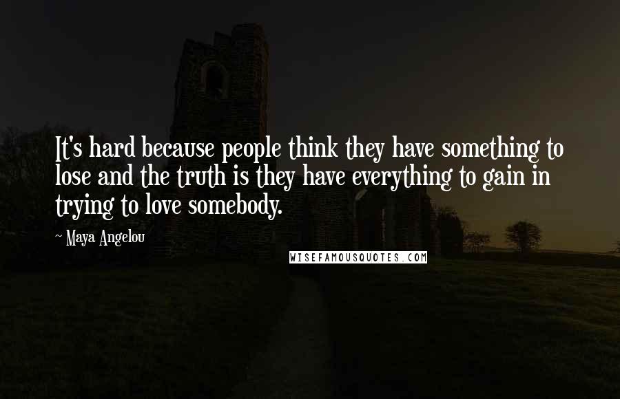 Maya Angelou Quotes: It's hard because people think they have something to lose and the truth is they have everything to gain in trying to love somebody.