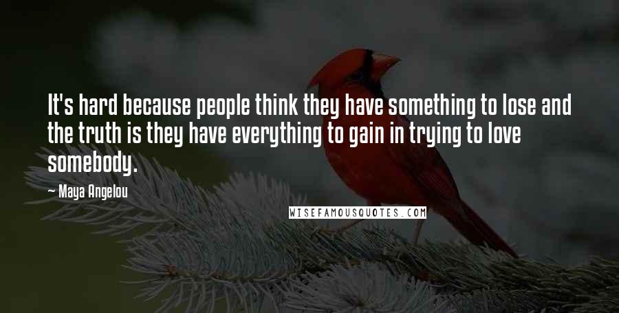 Maya Angelou Quotes: It's hard because people think they have something to lose and the truth is they have everything to gain in trying to love somebody.