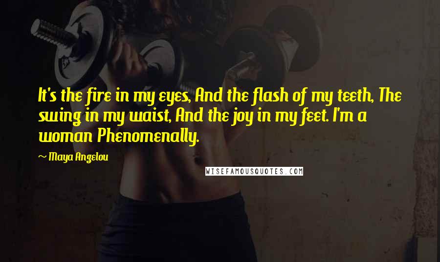 Maya Angelou Quotes: It's the fire in my eyes, And the flash of my teeth, The swing in my waist, And the joy in my feet. I'm a woman Phenomenally.