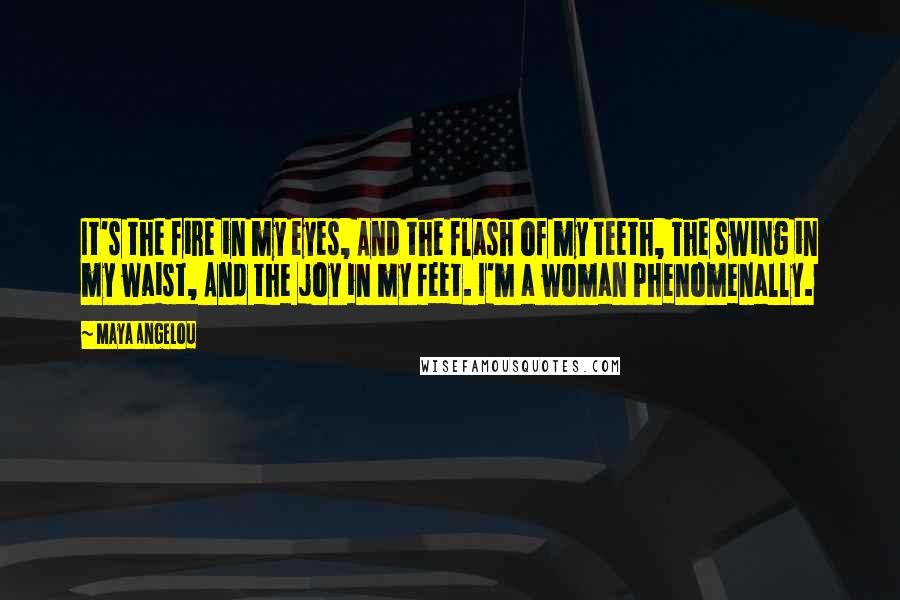 Maya Angelou Quotes: It's the fire in my eyes, And the flash of my teeth, The swing in my waist, And the joy in my feet. I'm a woman Phenomenally.