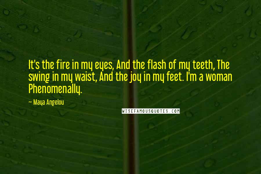 Maya Angelou Quotes: It's the fire in my eyes, And the flash of my teeth, The swing in my waist, And the joy in my feet. I'm a woman Phenomenally.