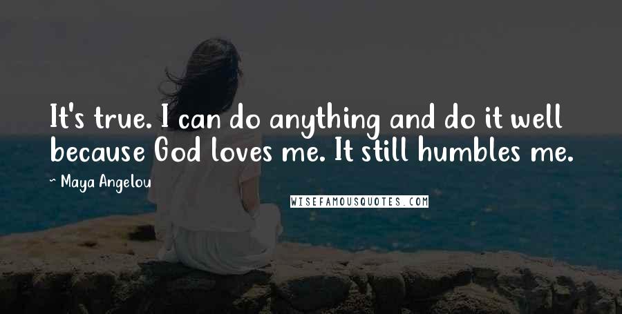 Maya Angelou Quotes: It's true. I can do anything and do it well because God loves me. It still humbles me.