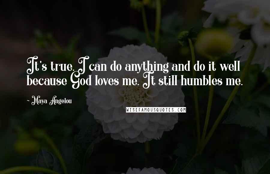 Maya Angelou Quotes: It's true. I can do anything and do it well because God loves me. It still humbles me.