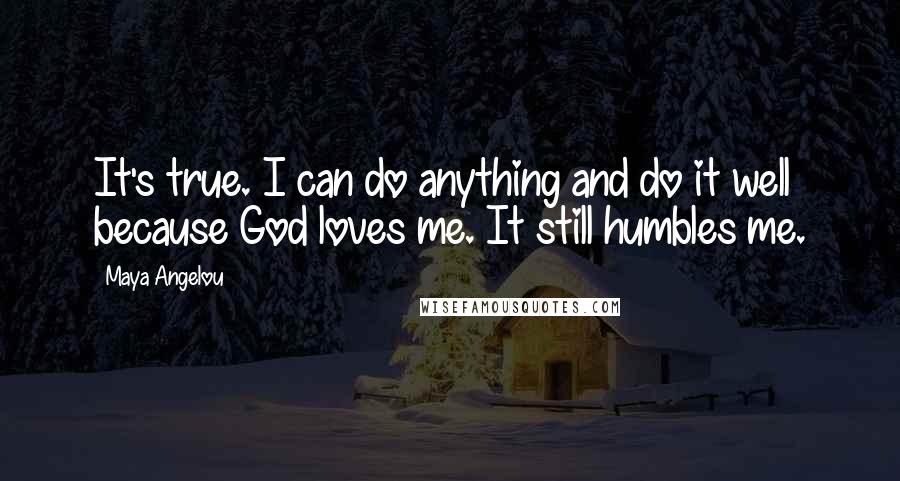 Maya Angelou Quotes: It's true. I can do anything and do it well because God loves me. It still humbles me.