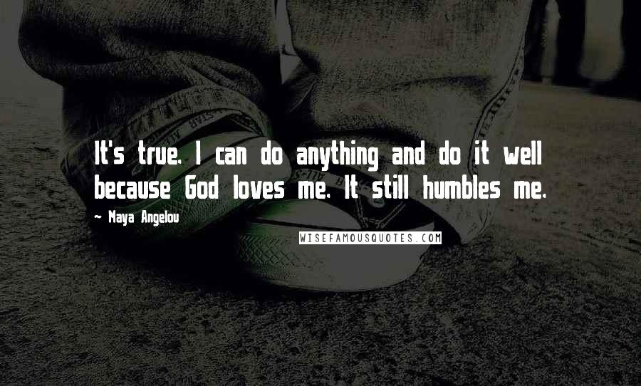 Maya Angelou Quotes: It's true. I can do anything and do it well because God loves me. It still humbles me.