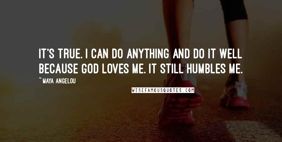 Maya Angelou Quotes: It's true. I can do anything and do it well because God loves me. It still humbles me.