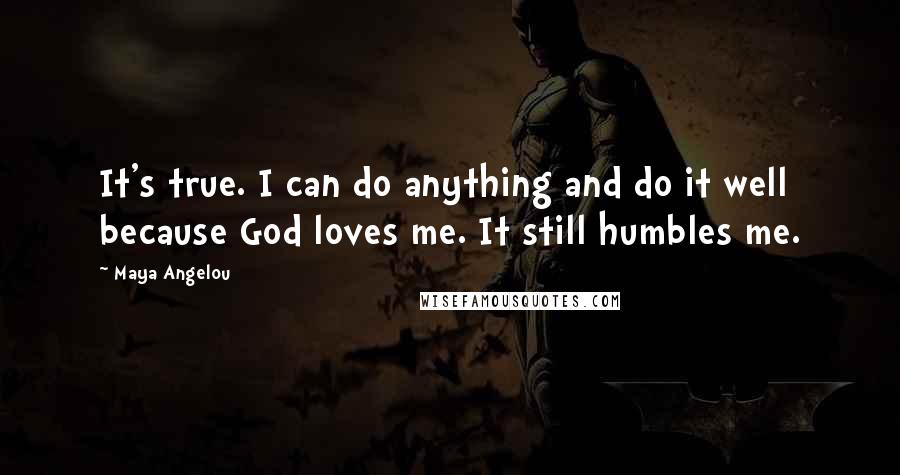 Maya Angelou Quotes: It's true. I can do anything and do it well because God loves me. It still humbles me.