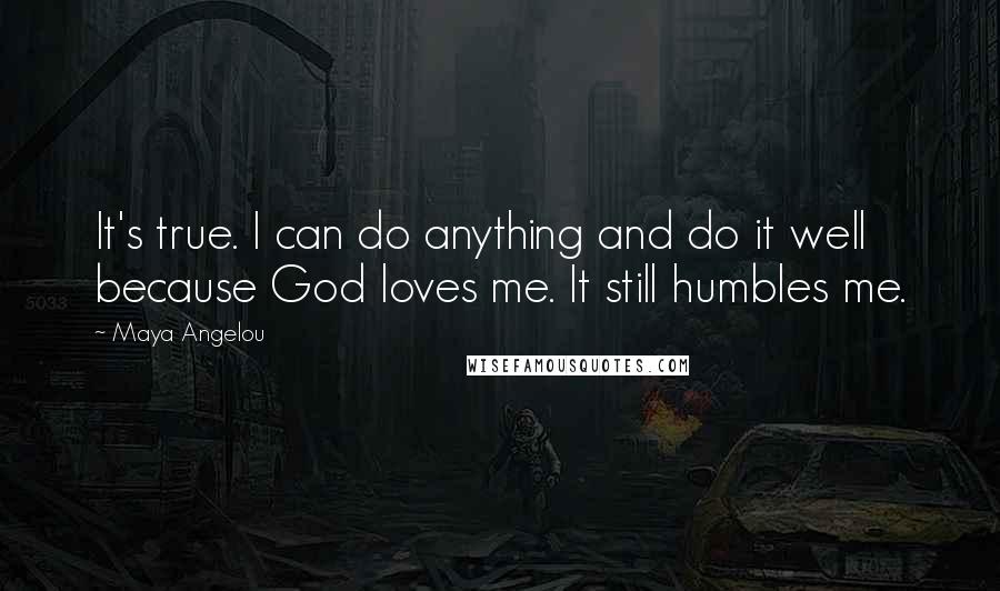 Maya Angelou Quotes: It's true. I can do anything and do it well because God loves me. It still humbles me.