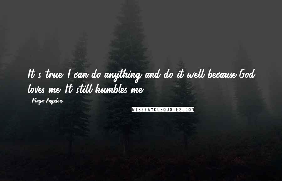 Maya Angelou Quotes: It's true. I can do anything and do it well because God loves me. It still humbles me.
