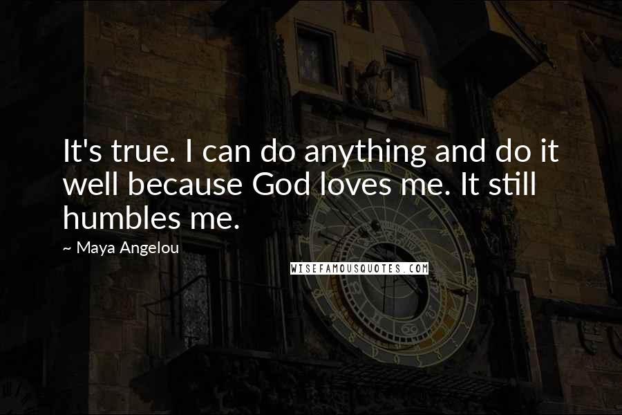 Maya Angelou Quotes: It's true. I can do anything and do it well because God loves me. It still humbles me.