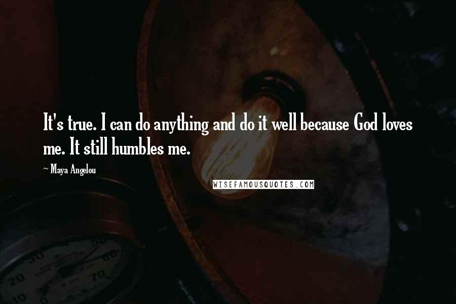 Maya Angelou Quotes: It's true. I can do anything and do it well because God loves me. It still humbles me.