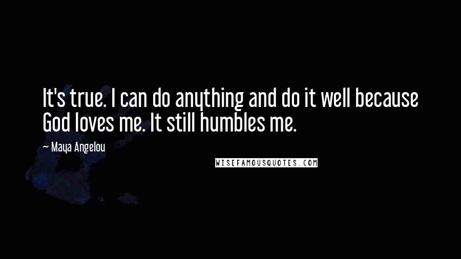 Maya Angelou Quotes: It's true. I can do anything and do it well because God loves me. It still humbles me.