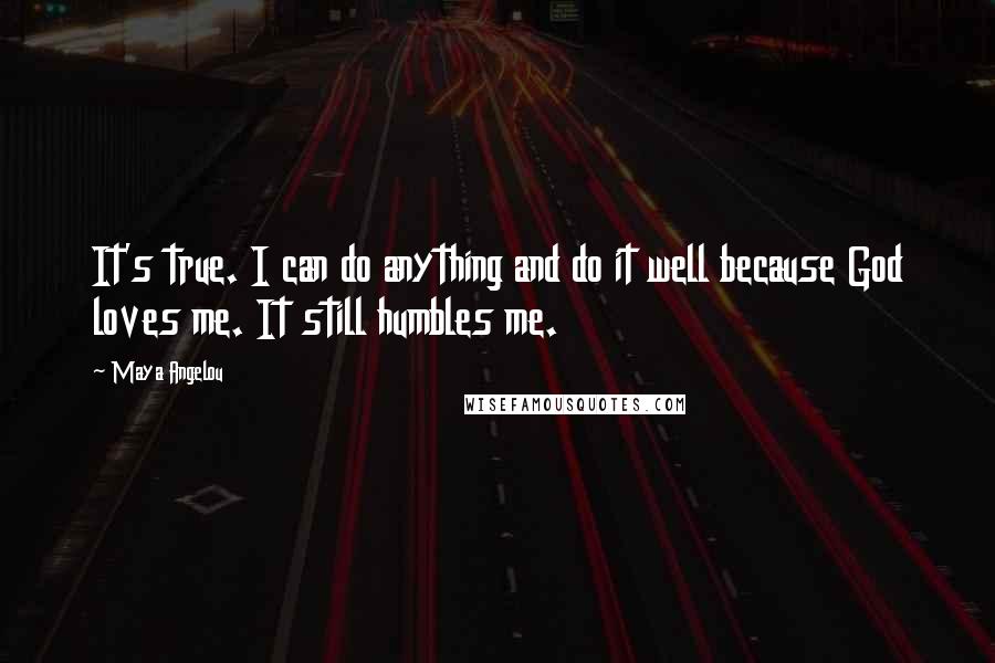 Maya Angelou Quotes: It's true. I can do anything and do it well because God loves me. It still humbles me.