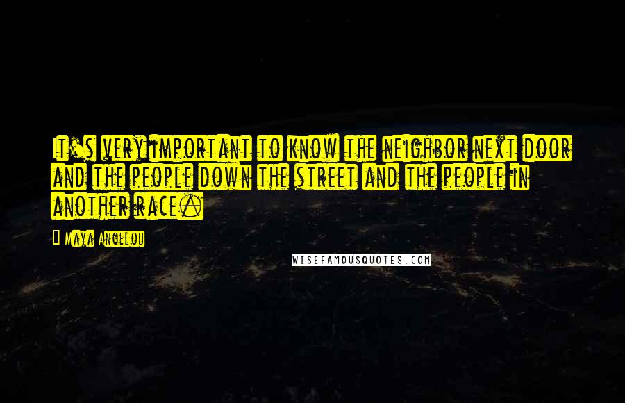 Maya Angelou Quotes: It's very important to know the neighbor next door and the people down the street and the people in another race.